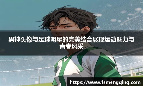 男神头像与足球明星的完美结合展现运动魅力与青春风采