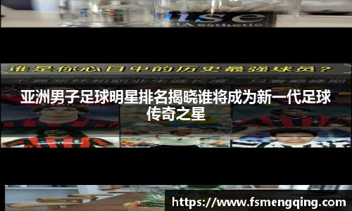 亚洲男子足球明星排名揭晓谁将成为新一代足球传奇之星