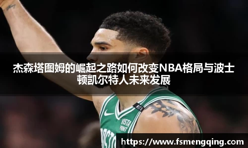 杰森塔图姆的崛起之路如何改变NBA格局与波士顿凯尔特人未来发展