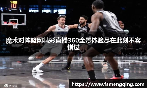 魔术对阵篮网精彩直播360全景体验尽在此刻不容错过