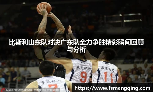 比斯利山东队对决广东队全力争胜精彩瞬间回顾与分析