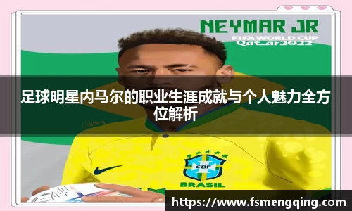 足球明星内马尔的职业生涯成就与个人魅力全方位解析
