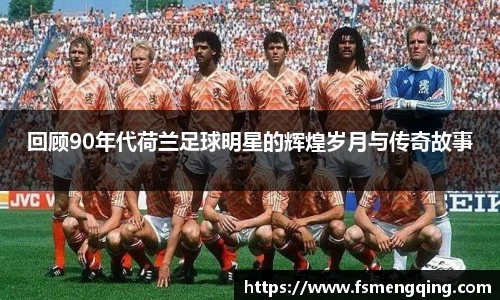回顾90年代荷兰足球明星的辉煌岁月与传奇故事