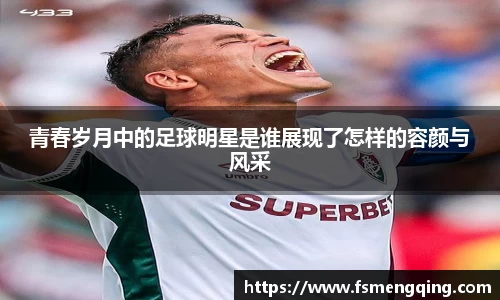 青春岁月中的足球明星是谁展现了怎样的容颜与风采