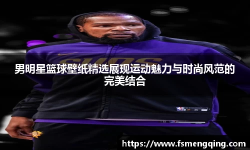 男明星篮球壁纸精选展现运动魅力与时尚风范的完美结合